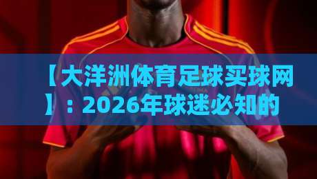 【大洋洲体育足球买球网】: 2026年球迷必知的实战指南与避坑策略