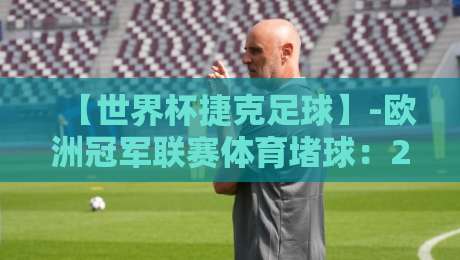【世界杯捷克足球】-欧洲冠军联赛体育堵球:2026年球迷必看的五大真相 【世界杯捷克足球】-欧洲冠军联赛体育堵球:2026年球迷必看的五大真相
