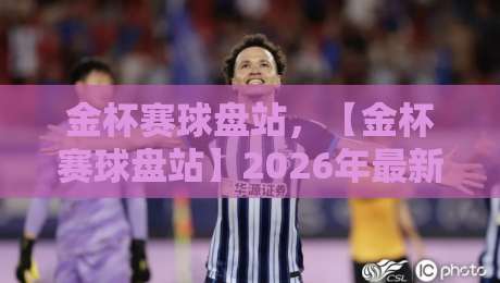 金杯赛球盘站，【金杯赛球盘站】2026年最新赛事深度解析与投注思路