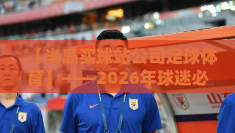 【半岛买球站公司足球体育】——2026年球迷必备的五大观赛神器 【半岛买球站公司足球体育】——2026年球迷必备的五大观赛神器