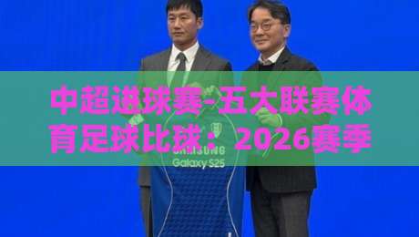 中超进球赛-五大联赛体育足球比球：2026赛季如何玩转跨洲足球盛宴？