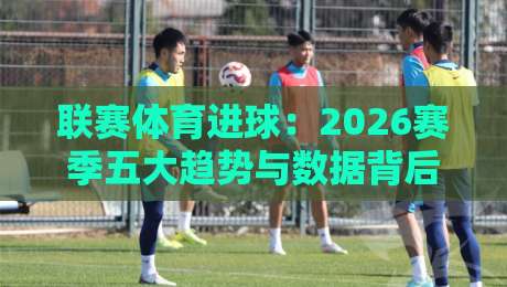 联赛体育进球：2026赛季五大趋势与数据背后的秘密（联赛体育进球）