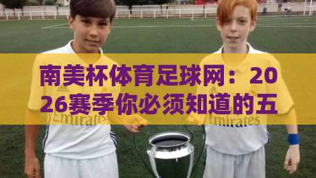 南美杯体育足球网:2026赛季你必须知道的五大变化与观赛指南 南美杯体育足球网:2026赛季你必须知道的五大变化与观赛指南