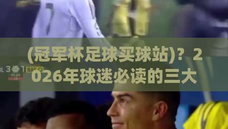 (冠军杯足球买球站)?2026年球迷必读的三大避坑法则 (冠军杯足球买球站)?2026年球迷必读的三大避坑法则