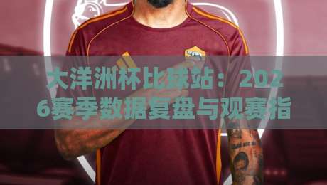 大洋洲杯比球站：2026赛季数据复盘与观赛指南（大洋洲杯比球站）