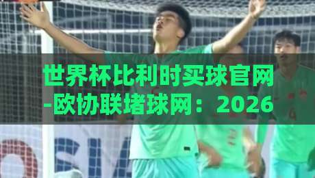 世界杯比利时买球官网-欧协联堵球网：2026年球迷该怎么看？