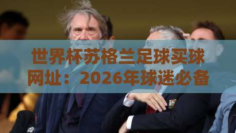 世界杯苏格兰足球买球网址：2026年球迷必备的合法投注指南