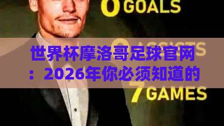 世界杯摩洛哥足球官网：2026年你必须知道的五个关键变化！