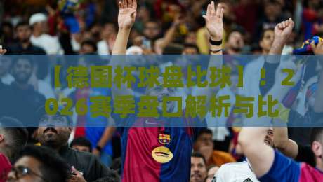 【德国杯球盘比球】！2026赛季盘口解析与比分预测全攻略