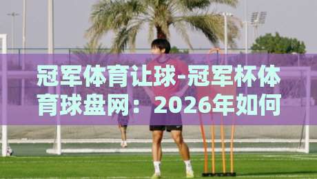 冠军体育让球-冠军杯体育球盘网：2026年如何玩转让球盘？这几个技巧你得知道