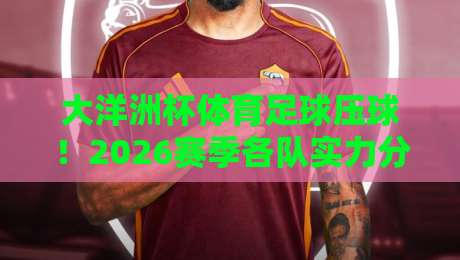 大洋洲杯体育足球压球！2026赛季各队实力分析与压球技巧全攻略