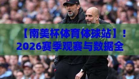 【南美杯体育体球站】！2026赛季观赛与数据全攻略