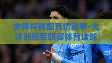 世界杯韩国竞猜赛事-大洋洲冠军联赛体育堵球：2026年最新玩法与避坑指南