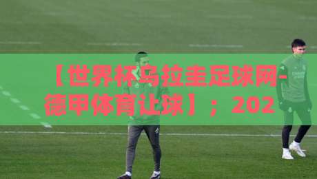 【世界杯乌拉圭足球网-德甲体育让球】；2026年球迷必读的博弈指南与隐藏彩蛋