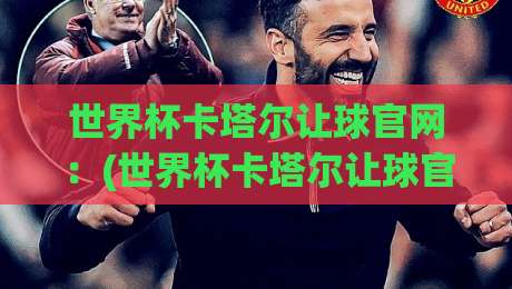 世界杯卡塔尔让球官网：(世界杯卡塔尔让球官网) 2026最新玩法与避坑指南