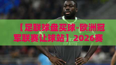 【足联球盘买球-欧洲冠军联赛让球站】2026赛季如何选盘？资深玩家拆解核心指标