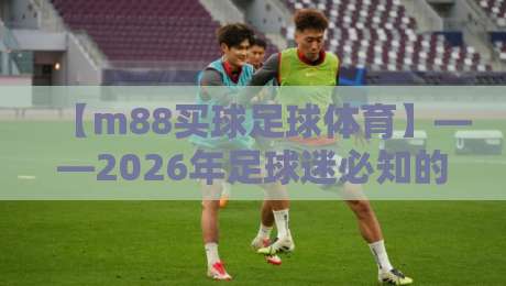 【m88买球足球体育】——2026年足球迷必知的三大新趋势
