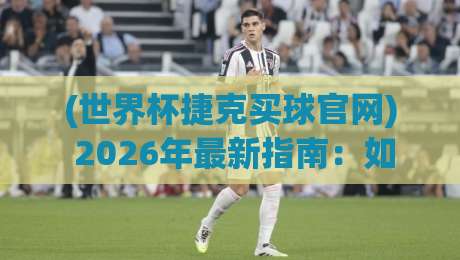 (世界杯捷克买球官网) 2026年最新指南：如何安全找到捷克队购彩平台