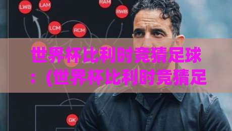 世界杯比利时竞猜足球：(世界杯比利时竞猜足球) 2026年比利时队夺冠赔率与竞猜策略全解析