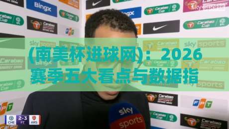 (南美杯进球网)：2026赛季五大看点与数据指南