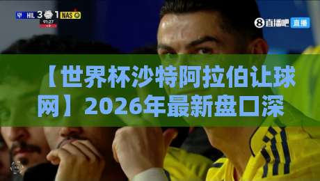 【世界杯沙特阿拉伯让球网】2026年最新盘口深度解析：沙特队真能扛住让球吗？
