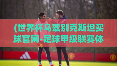 (世界杯乌兹别克斯坦买球官网-足球甲级联赛体育足球比球)：2026年亚洲预选赛观赛指南与数据平台深度解析