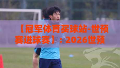 【冠军体育买球站-世预赛进球赛】: 2026世预赛进球风向标，这些数据你看了吗？