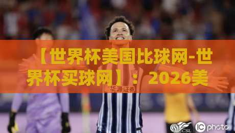 【世界杯美国比球网-世界杯买球网】：2026美加墨世界杯前，教你一眼识破赌球陷阱