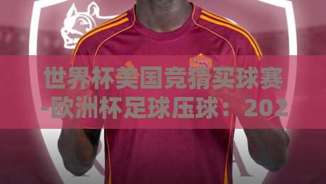 世界杯美国竞猜买球赛-欧洲杯足球压球：2026年球迷必看的竞猜指南