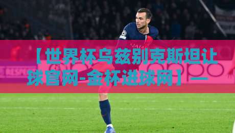 【世界杯乌兹别克斯坦让球官网-金杯进球网】——2026年乌兹别克斯坦让球盘口深度解读