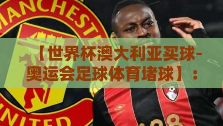【世界杯澳大利亚买球-奥运会足球体育堵球】：2026年澳大利亚足球博彩市场深度解析与风险提示