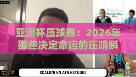 亚洲杯压球赛：2026年那些决定命运的压哨瞬间