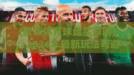 (欧洲体育球盘买球网)：2026年最新玩法与避坑指南