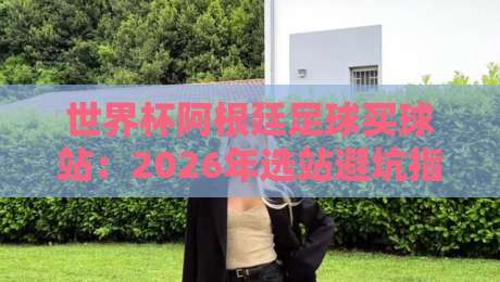 世界杯阿根廷足球买球站：2026年选站避坑指南（附真实用户反馈）