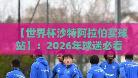 【世界杯沙特阿拉伯买球站】:2026年球迷必看的三大选择与避坑指南 【世界杯沙特阿拉伯买球站】:2026年球迷必看的三大选择与避坑指南