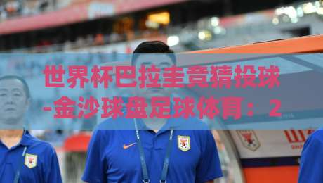 世界杯巴拉圭竞猜投球-金沙球盘足球体育：2026年巴拉圭赛事投注玩法全解(世界杯巴拉圭竞猜投球)