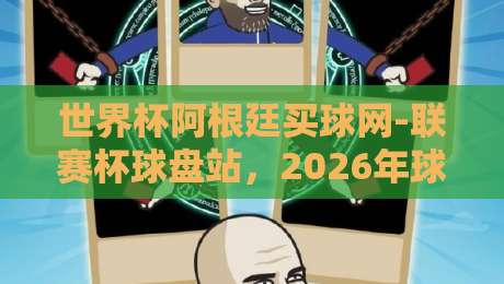 世界杯阿根廷买球网-联赛杯球盘站，2026年球迷必读的实战攻略