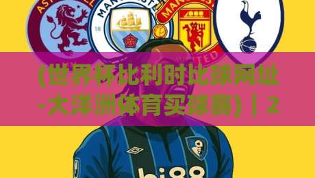(世界杯比利时比球网址-大洋洲体育买球赛)｜2026年最新观赛与投注入口全攻略