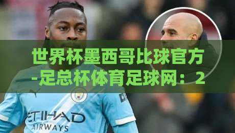 世界杯墨西哥比球官方-足总杯体育足球网:2026年观赛与投注指南 世界杯墨西哥比球官方-足总杯体育足球网:2026年观赛与投注指南