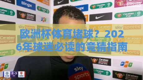 欧洲杯体育堵球？2026年球迷必读的竞猜指南与避坑手册