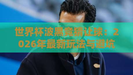 世界杯波黑竞猜让球：2026年最新玩法与避坑指南（附实战案例）