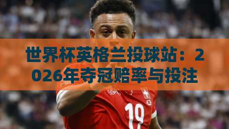 世界杯英格兰投球站：2026年夺冠赔率与投注策略全解析