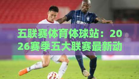 五联赛体育体球站：2026赛季五大联赛最新动态与深度解析