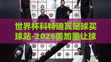 世界杯科特迪瓦足球买球站-2026美加墨让球站：资深彩民眼中的赔率密码与实战策略