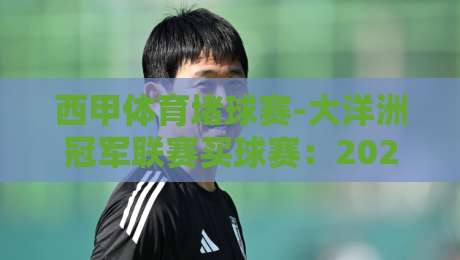 西甲体育堵球赛-大洋洲冠军联赛买球赛：2026赛季观赛与竞猜指南