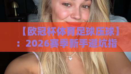 【欧冠杯体育足球压球】：2026赛季新手避坑指南与实战技巧