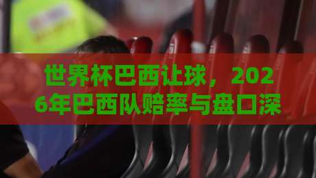 世界杯巴西让球，2026年巴西队赔率与盘口深度分析