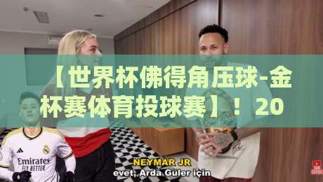【世界杯佛得角压球-金杯赛体育投球赛】!2026年最新赛况与投注策略全解析 【世界杯佛得角压球-金杯赛体育投球赛】!2026年最新赛况与投注策略全解析