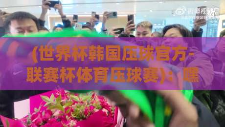 (世界杯韩国压球官方-联赛杯体育压球赛)：嘿，2026年这些玩法你试过没？