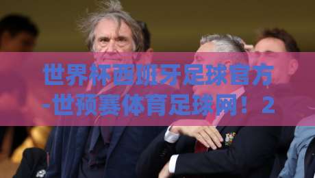 世界杯西班牙足球官方-世预赛体育足球网！2026世预赛征程全解析(世界杯西班牙足球官方)深度前瞻
